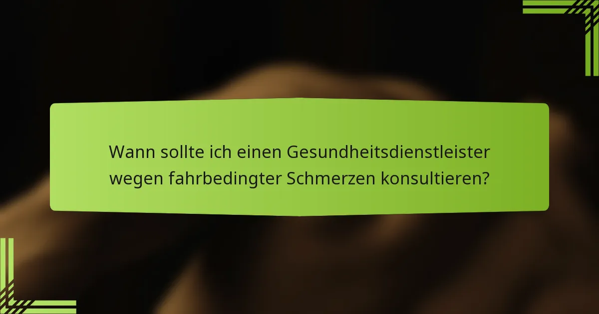 Wann sollte ich einen Gesundheitsdienstleister wegen fahrbedingter Schmerzen konsultieren?