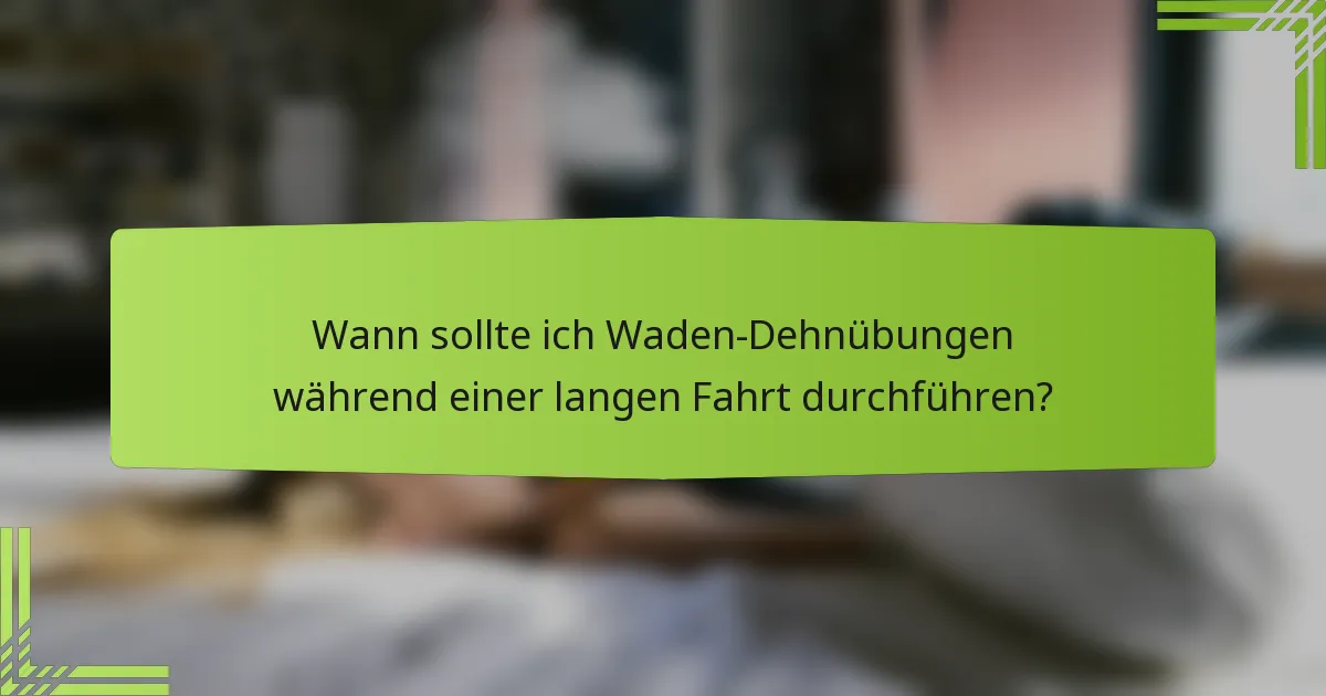 Wann sollte ich Waden-Dehnübungen während einer langen Fahrt durchführen?