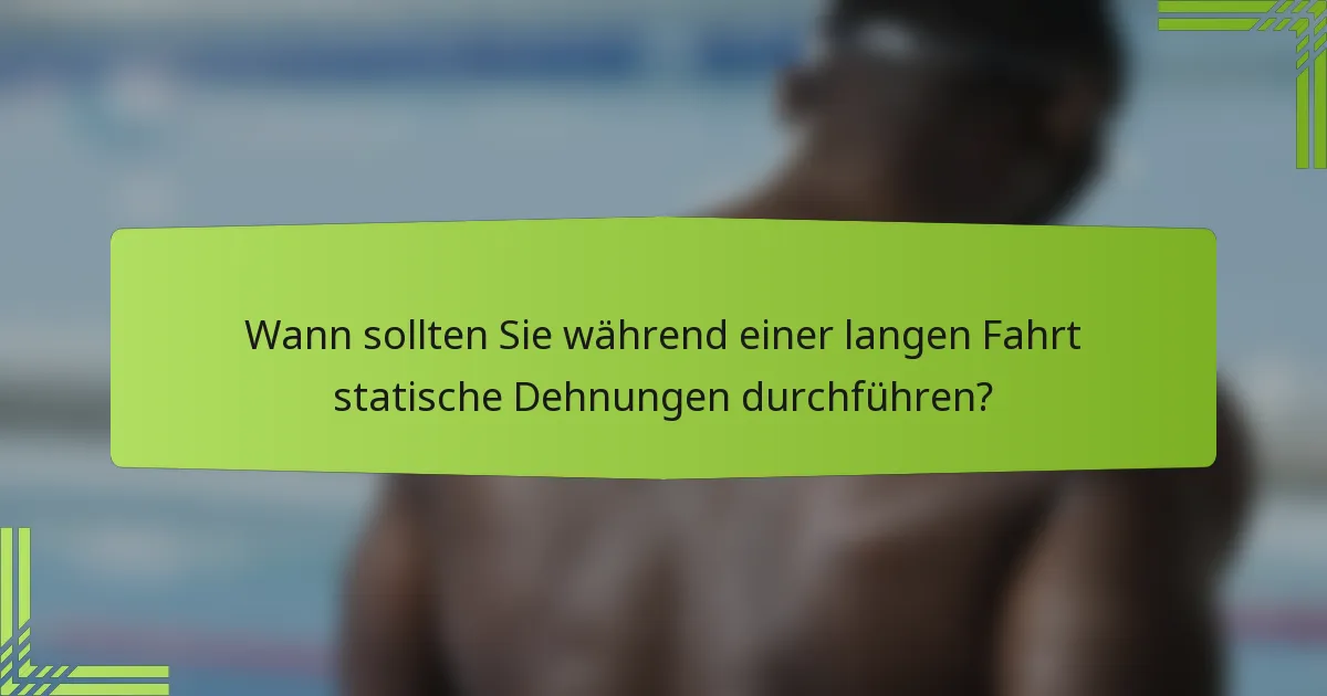 Wann sollten Sie während einer langen Fahrt statische Dehnungen durchführen?