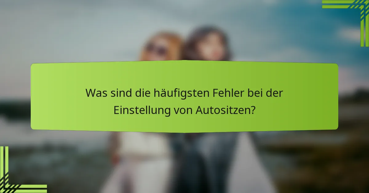 Was sind die häufigsten Fehler bei der Einstellung von Autositzen?