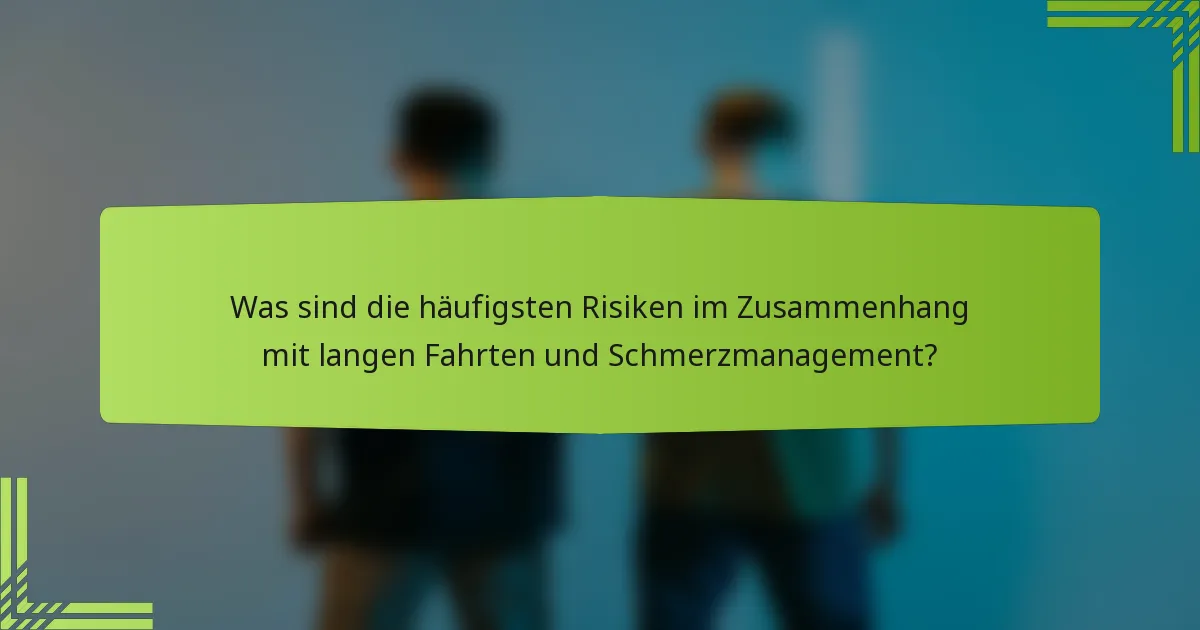 Was sind die häufigsten Risiken im Zusammenhang mit langen Fahrten und Schmerzmanagement?