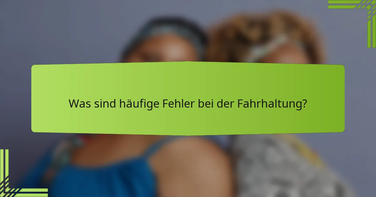 Was sind häufige Fehler bei der Fahrhaltung?