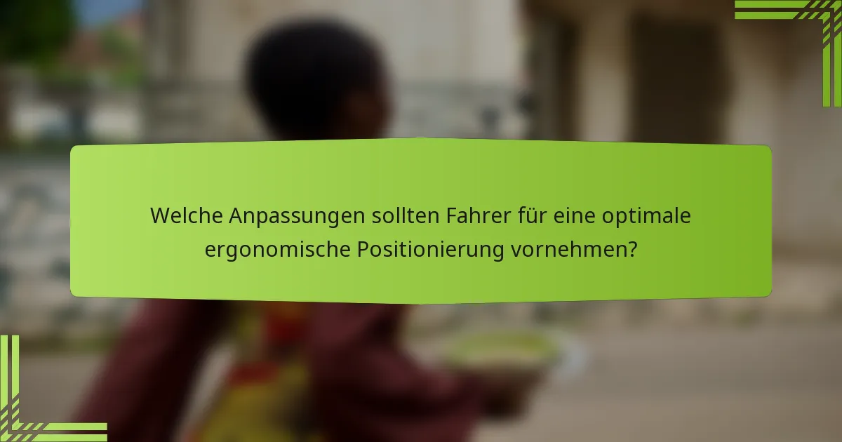 Welche Anpassungen sollten Fahrer für eine optimale ergonomische Positionierung vornehmen?