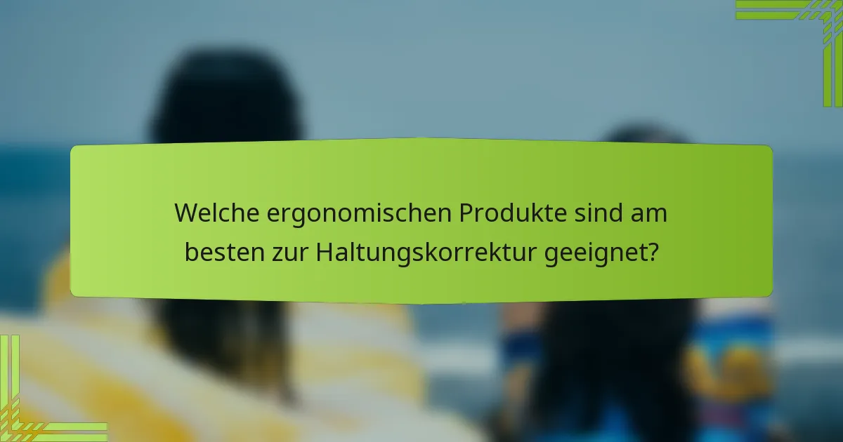 Welche ergonomischen Produkte sind am besten zur Haltungskorrektur geeignet?