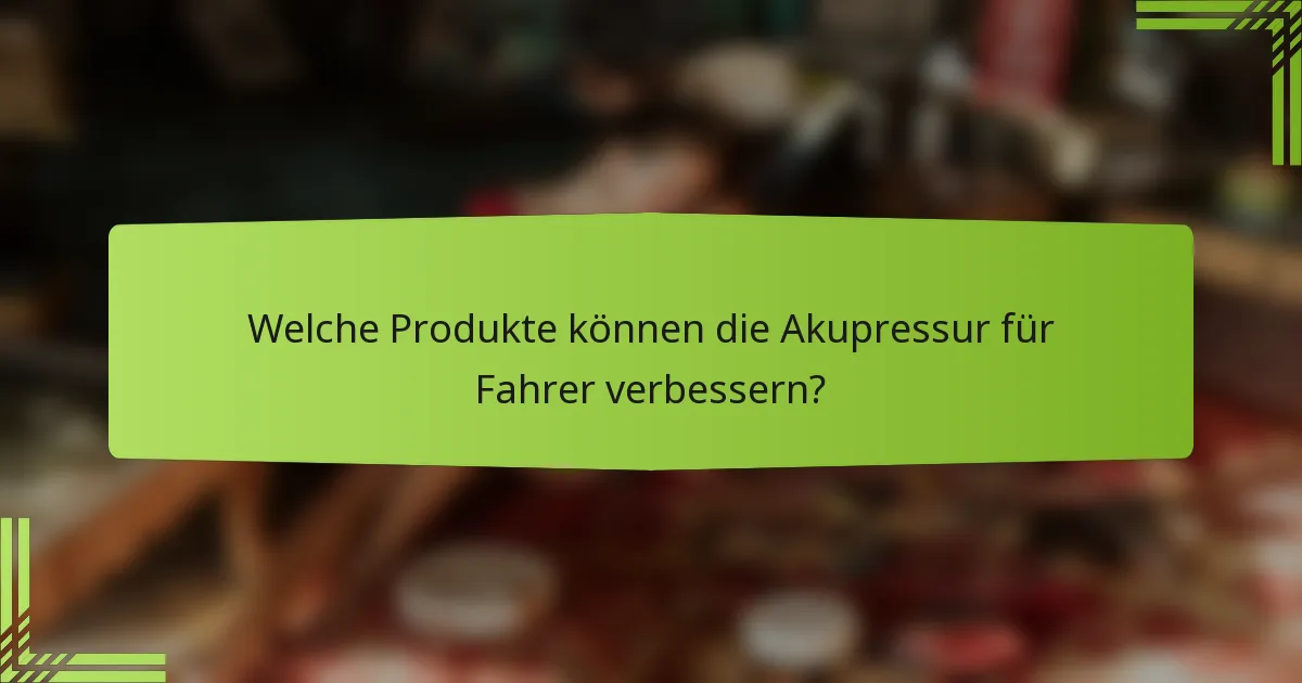 Welche Produkte können die Akupressur für Fahrer verbessern?