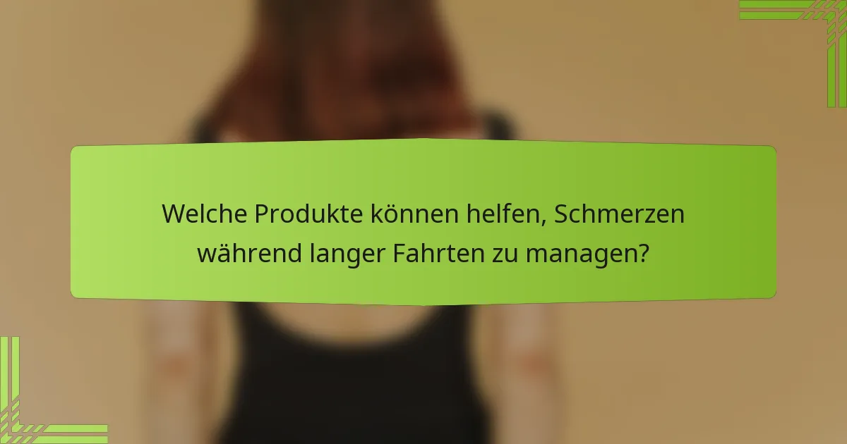 Welche Produkte können helfen, Schmerzen während langer Fahrten zu managen?