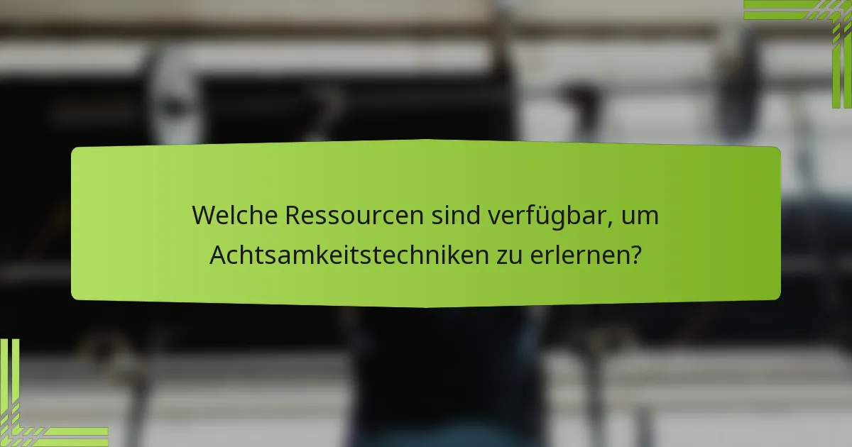 Welche Ressourcen sind verfügbar, um Achtsamkeitstechniken zu erlernen?