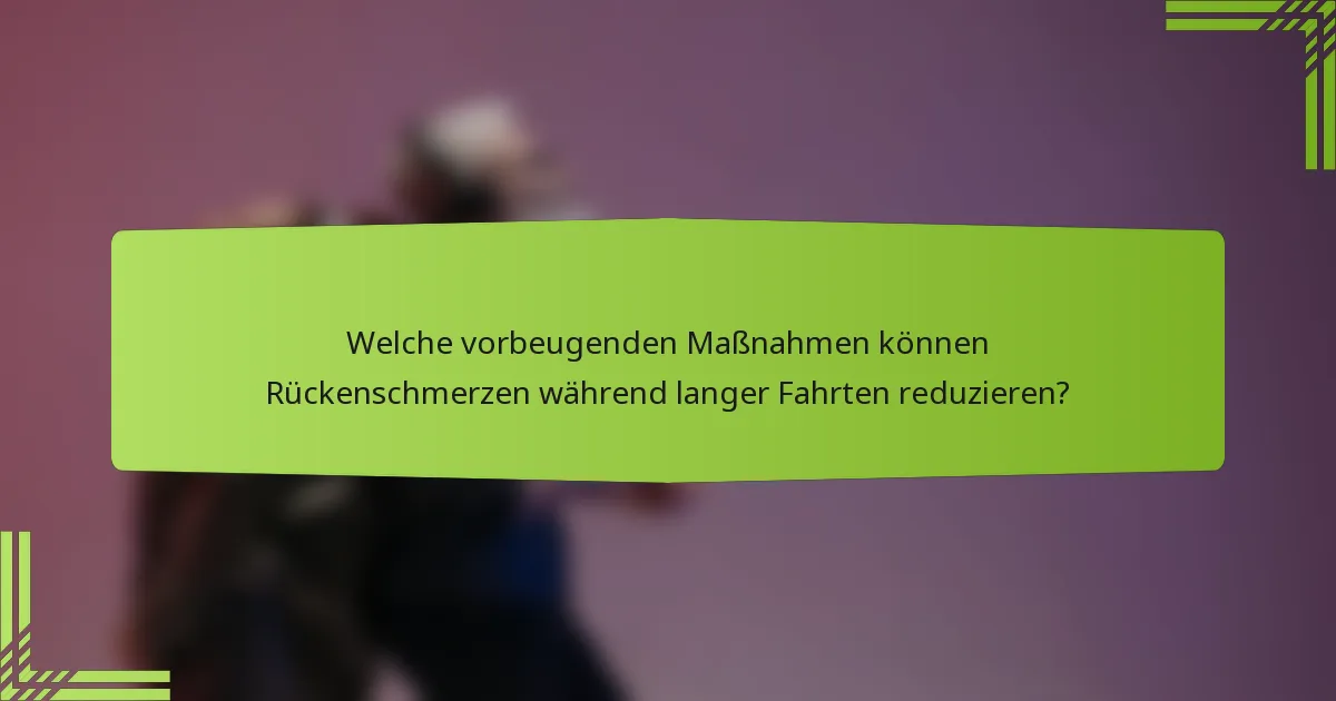 Welche vorbeugenden Maßnahmen können Rückenschmerzen während langer Fahrten reduzieren?