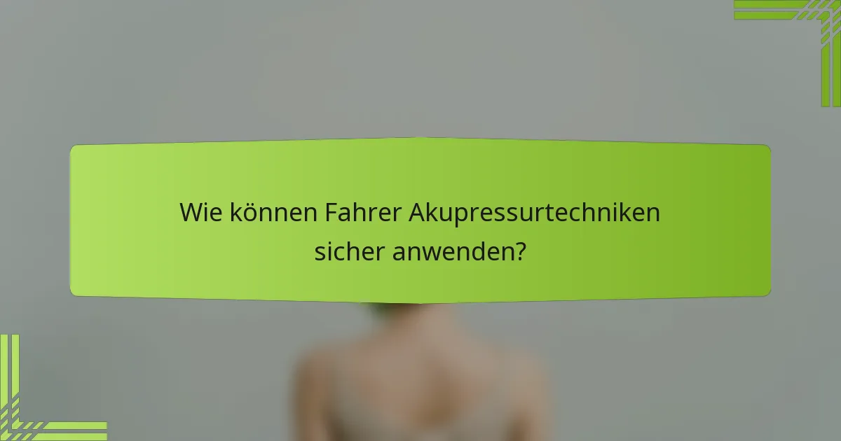Wie können Fahrer Akupressurtechniken sicher anwenden?