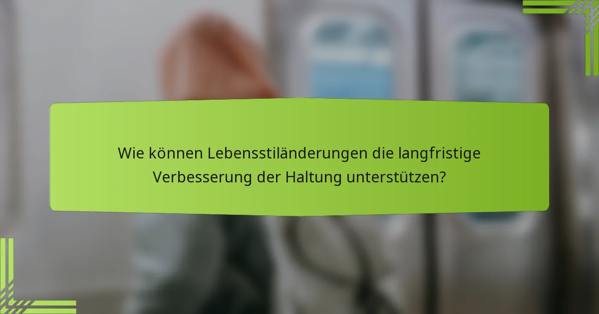 Wie können Lebensstiländerungen die langfristige Verbesserung der Haltung unterstützen?