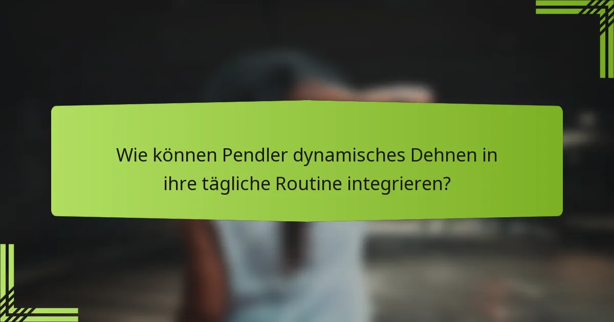 Wie können Pendler dynamisches Dehnen in ihre tägliche Routine integrieren?