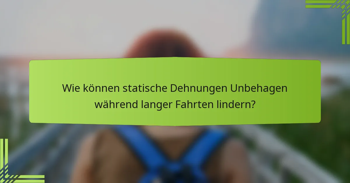Wie können statische Dehnungen Unbehagen während langer Fahrten lindern?
