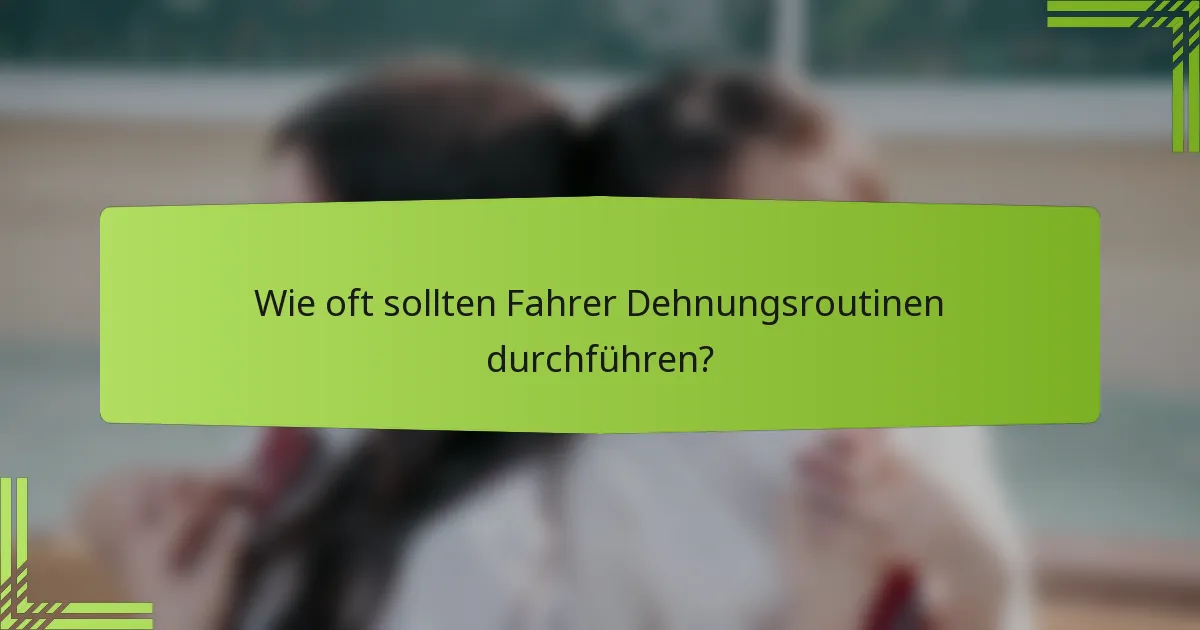 Wie oft sollten Fahrer Dehnungsroutinen durchführen?